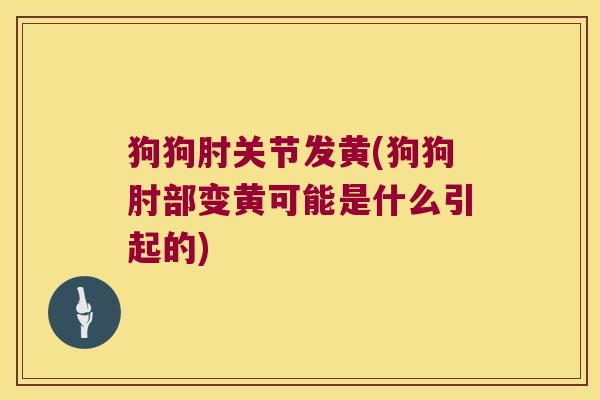 狗狗肘关节发黄(狗狗肘部变黄可能是什么引起的) 狗狗肘关节发黄(狗狗肘部变黄可能是什么引起的)