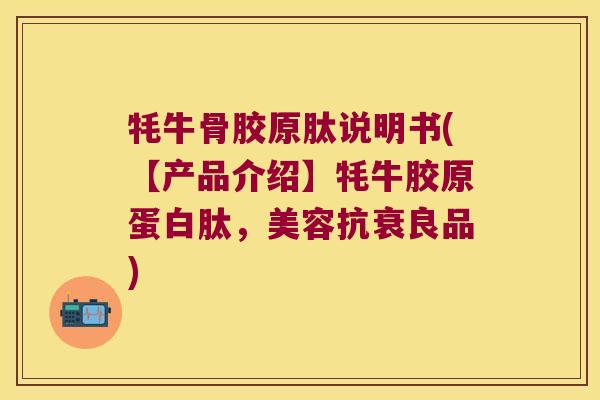 牦牛骨胶原肽说明书(【产品介绍】牦牛胶原蛋白肽，美容抗衰良品)