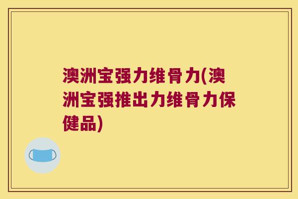 澳洲宝强力维骨力(澳洲宝强推出力维骨力保健品) 澳洲宝强力维骨力(澳洲宝强推出力维骨力保健品)