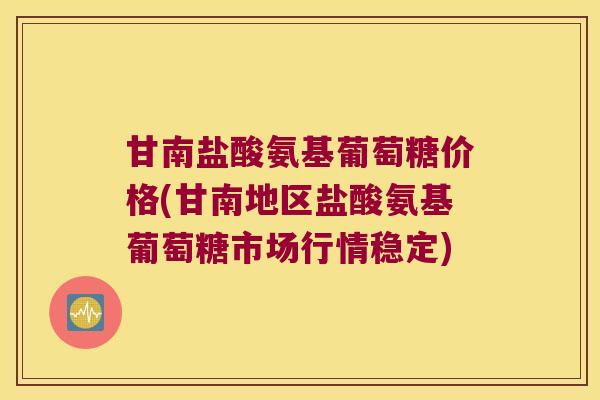 甘南盐酸氨基葡萄糖价格(甘南地区盐酸氨基葡萄糖市场行情稳定) 甘南盐酸氨基葡萄糖价格(甘南地区盐酸氨基葡萄糖市场行情稳定)
