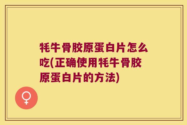 牦牛骨胶原蛋白片怎么吃(正确使用牦牛骨胶原蛋白片的方法) 牦牛骨胶原蛋白片怎么吃(正确使用牦牛骨胶原蛋白片的方法)
