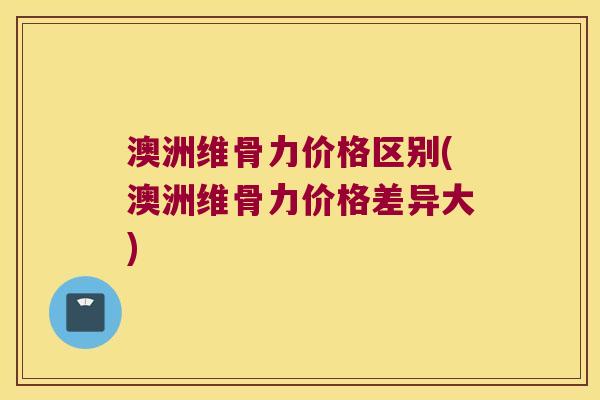 澳洲维骨力价格区别(澳洲维骨力价格差异大) 澳洲维骨力价格区别(澳洲维骨力价格差异大)