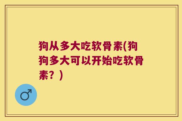 狗从多大吃软骨素(狗狗多大可以开始吃软骨素?) 狗从多大吃软骨素(狗狗多大可以开始吃软骨素?)