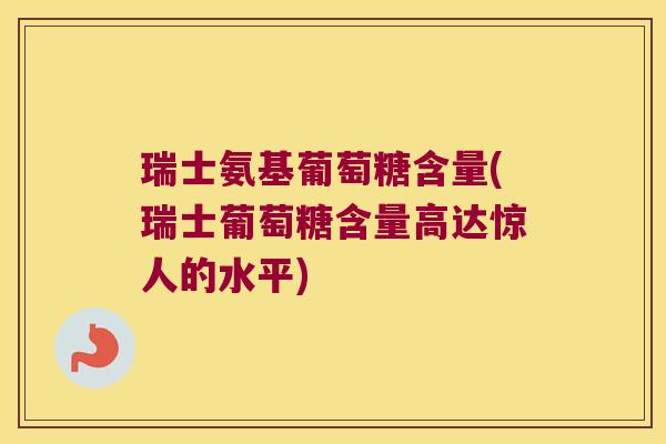 瑞士氨基葡萄糖含量(瑞士葡萄糖含量高达惊人的水平)