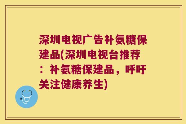 深圳电视广告补氨糖保建品(深圳电视台推荐：补氨糖保建品，呼吁关注健康养生)