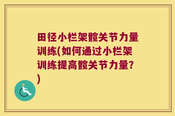 田径小栏架髋关节力量训练(如何通过小栏架训练提高髋关节力量？)