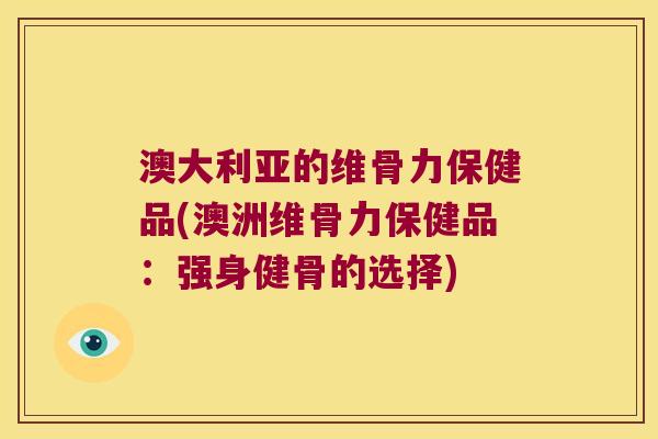 澳大利亚的维骨力保健品(澳洲维骨力保健品：强身健骨的选择)