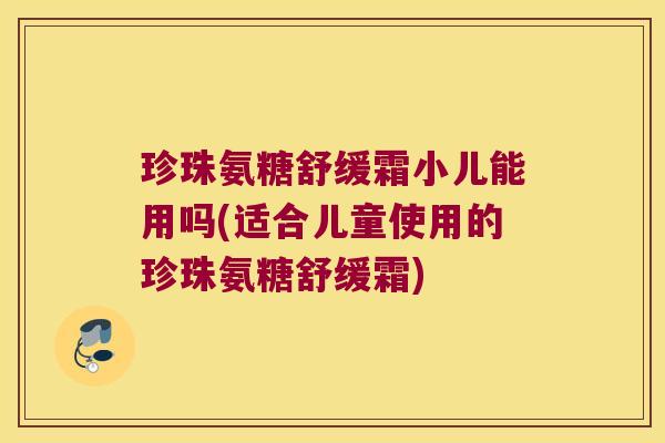 珍珠氨糖舒缓霜小儿能用吗(适合儿童使用的珍珠氨糖舒缓霜) 珍珠氨糖舒缓霜小儿能用吗(适合儿童使用的珍珠氨糖舒缓霜)