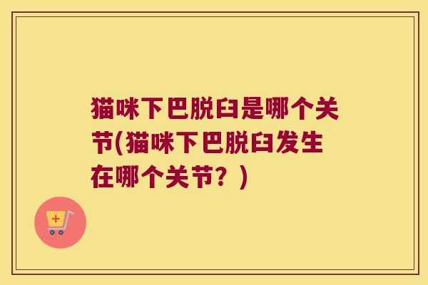 猫咪下巴脱臼是哪个关节(猫咪下巴脱臼发生在哪个关节？)