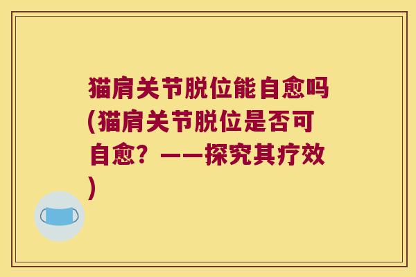 猫肩关节脱位能自愈吗(猫肩关节脱位是否可自愈?——探究其疗效) 猫肩关节脱位能自愈吗(猫肩关节脱位是否可自愈?——探究其疗效)