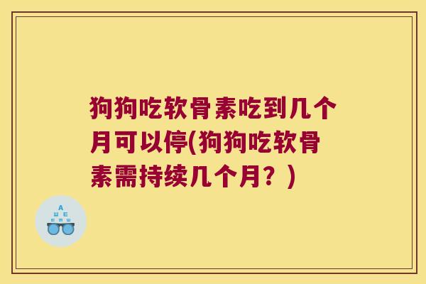 狗狗吃软骨素吃到几个月可以停(狗狗吃软骨素需持续几个月?) 狗狗吃软骨素吃到几个月可以停(狗狗吃软骨素需持续几个月?)