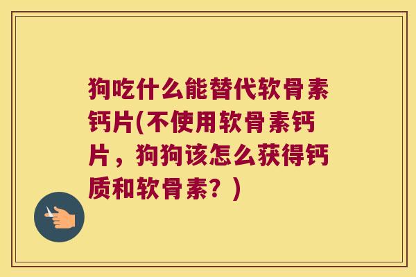 狗吃什么能替代软骨素钙片(不使用软骨素钙片,狗狗该怎么获得钙质和软骨素?) 狗吃什么能替代软骨素钙片(不使用软骨素钙片,狗狗该怎么获得钙质和软骨素?)