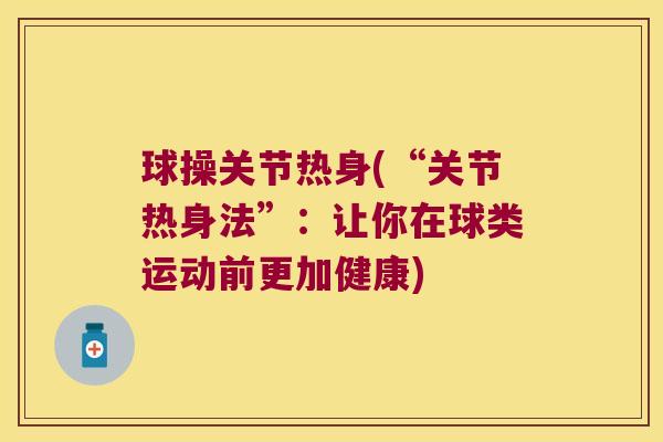 球操关节热身(“关节热身法”:让你在球类运动前更加健康) 球操关节热身(“关节热身法”:让你在球类运动前更加健康)