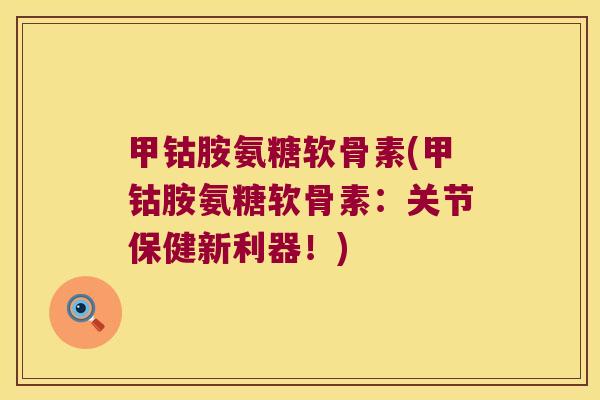 甲钴胺氨糖软骨素(甲钴胺氨糖软骨素：关节保健新利器！)