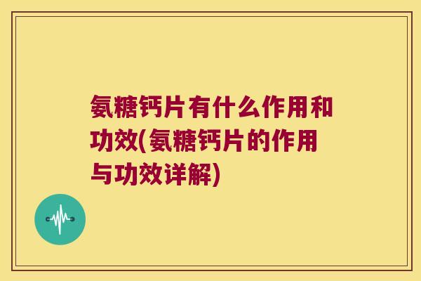 氨糖钙片有什么作用和功效(氨糖钙片的作用与功效详解) 氨糖钙片有什么作用和功效(氨糖钙片的作用与功效详解)