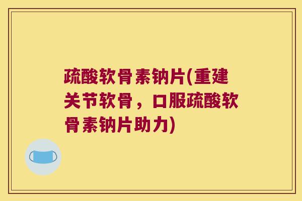 疏酸软骨素钠片(重建关节软骨,口服疏酸软骨素钠片助力) 疏酸软骨素钠片(重建关节软骨,口服疏酸软骨素钠片助力)