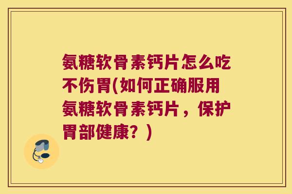 氨糖软骨素钙片怎么吃不伤胃(如何正确服用氨糖软骨素钙片,保护胃部健康?) 氨糖软骨素钙片怎么吃不伤胃(如何正确服用氨糖软骨素钙片,保护胃部健康?)