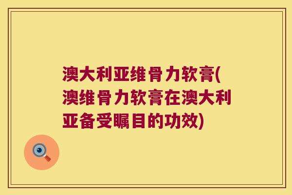 澳大利亚维骨力软膏(澳维骨力软膏在澳大利亚备受瞩目的功效)