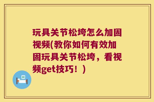 玩具关节松垮怎么加固视频(教你如何有效加固玩具关节松垮，看视频get技巧！)