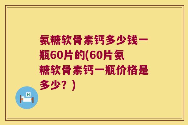 氨糖软骨素钙多少钱一瓶60片的(60片氨糖软骨素钙一瓶价格是多少?) 氨糖软骨素钙多少钱一瓶60片的(60片氨糖软骨素钙一瓶价格是多少?)