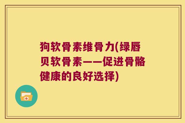 狗软骨素维骨力(绿唇贝软骨素——促进骨骼健康的良好选择) 狗软骨素维骨力(绿唇贝软骨素——促进骨骼健康的良好选择)