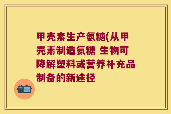 甲壳素生产氨糖(从甲壳素制造氨糖 生物可降解塑料或营养补充品制备的新途径 甲壳素生产氨糖(从甲壳素制造氨糖 生物可降解塑料或营养补充品制备的新途径