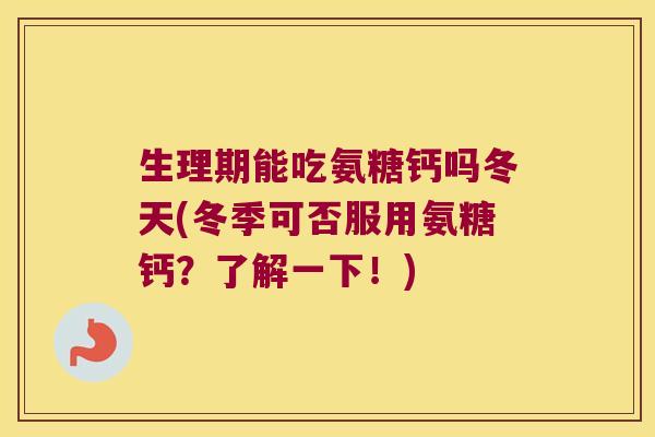 生理期能吃氨糖钙吗冬天(冬季可否服用氨糖钙？了解一下！)