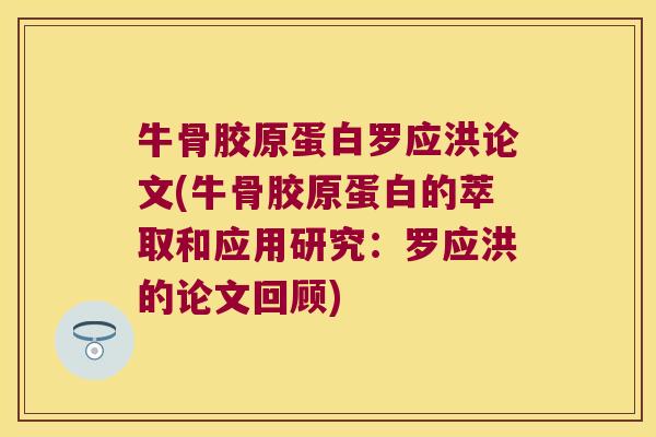 牛骨胶原蛋白罗应洪论文(牛骨胶原蛋白的萃取和应用研究:罗应洪的论文回顾) 牛骨胶原蛋白罗应洪论文(牛骨胶原蛋白的萃取和应用研究:罗应洪的论文回顾)