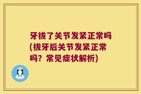牙拔了关节发紧正常吗(拔牙后关节发紧正常吗?常见症状解析) 牙拔了关节发紧正常吗(拔牙后关节发紧正常吗?常见症状解析)