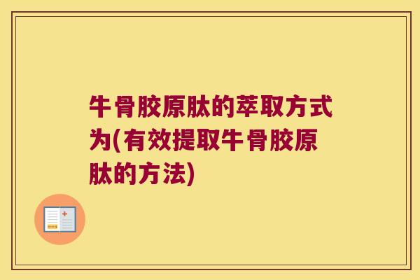 牛骨胶原肽的萃取方式为(有效提取牛骨胶原肽的方法)