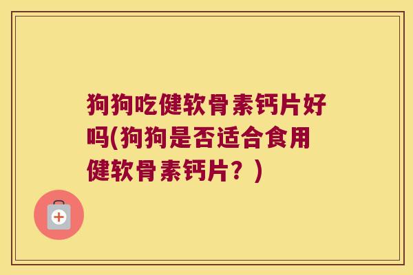 狗狗吃健软骨素钙片好吗(狗狗是否适合食用健软骨素钙片？)