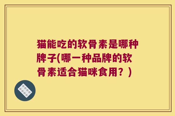 猫能吃的软骨素是哪种牌子(哪一种品牌的软骨素适合猫咪食用?) 猫能吃的软骨素是哪种牌子(哪一种品牌的软骨素适合猫咪食用?)