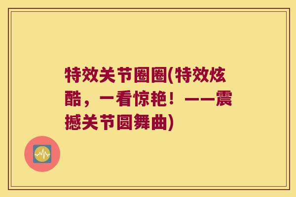 特效关节圈圈(特效炫酷,一看惊艳!——震撼关节圆舞曲) 特效关节圈圈(特效炫酷,一看惊艳!——震撼关节圆舞曲)