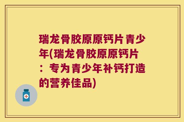 瑞龙骨胶原原钙片青少年(瑞龙骨胶原原钙片:专为青少年补钙打造的营养佳品) 瑞龙骨胶原原钙片青少年(瑞龙骨胶原原钙片:专为青少年补钙打造的营养佳品)