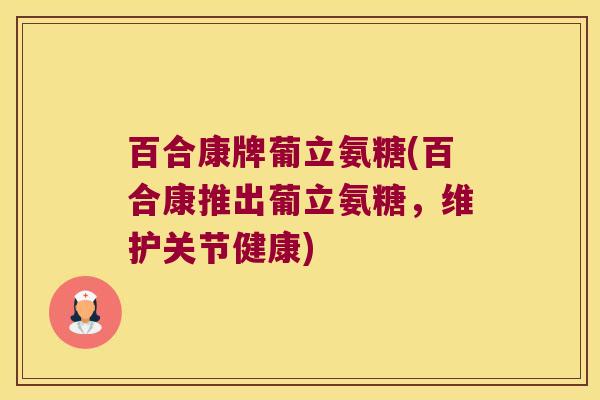 百合康牌葡立氨糖(百合康推出葡立氨糖,维护关节健康) 百合康牌葡立氨糖(百合康推出葡立氨糖,维护关节健康)