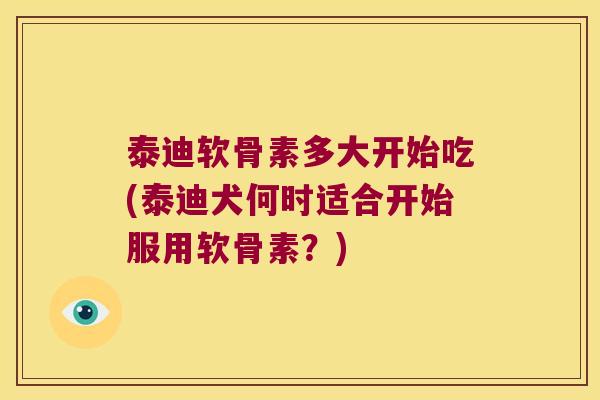 泰迪软骨素多大开始吃(泰迪犬何时适合开始服用软骨素?) 泰迪软骨素多大开始吃(泰迪犬何时适合开始服用软骨素?)