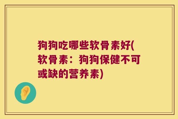 狗狗吃哪些软骨素好(软骨素：狗狗保健不可或缺的营养素)