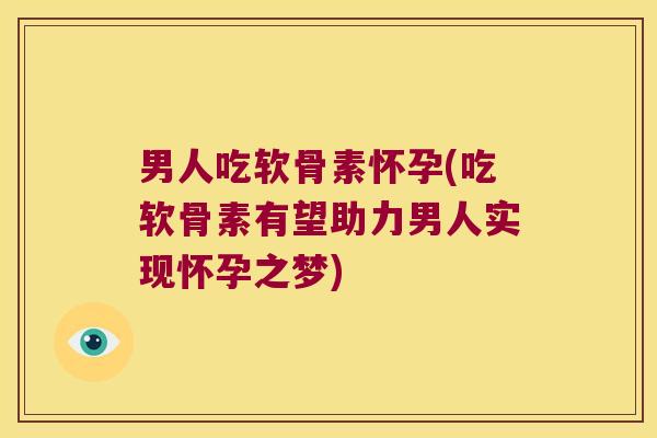 男人吃软骨素怀孕(吃软骨素有望助力男人实现怀孕之梦)