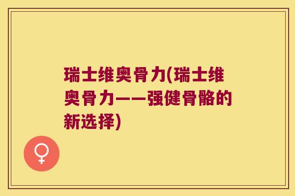 瑞士维奥骨力(瑞士维奥骨力——强健骨骼的新选择) 瑞士维奥骨力(瑞士维奥骨力——强健骨骼的新选择)