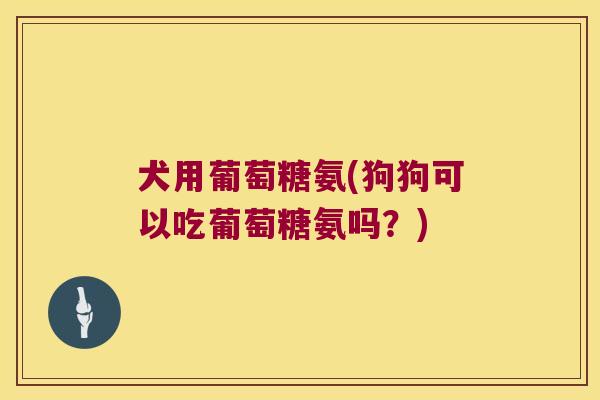 犬用葡萄糖氨(狗狗可以吃葡萄糖氨吗？)