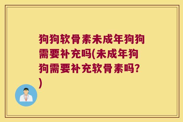 狗狗软骨素未成年狗狗需要补充吗(未成年狗狗需要补充软骨素吗？)