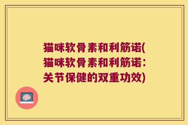 猫咪软骨素和利筋诺(猫咪软骨素和利筋诺:关节保健的双重功效) 猫咪软骨素和利筋诺(猫咪软骨素和利筋诺:关节保健的双重功效)