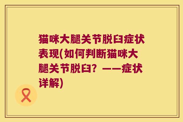 猫咪大腿关节脱臼症状表现(如何判断猫咪大腿关节脱臼?——症状详解) 猫咪大腿关节脱臼症状表现(如何判断猫咪大腿关节脱臼?——症状详解)