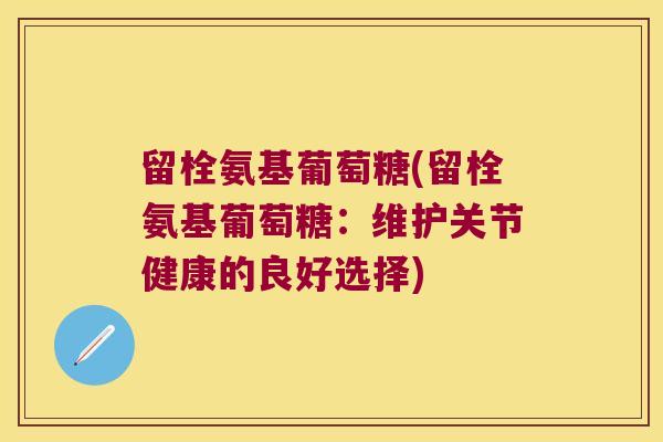 留栓氨基葡萄糖(留栓氨基葡萄糖:维护关节健康的良好选择) 留栓氨基葡萄糖(留栓氨基葡萄糖:维护关节健康的良好选择)