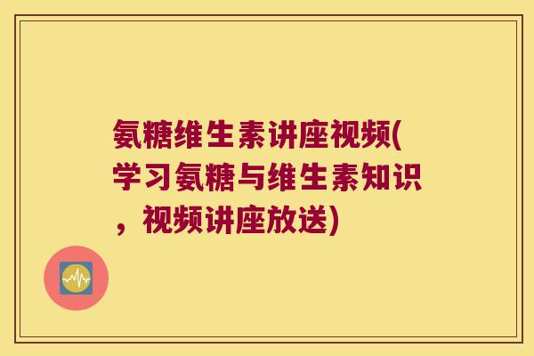 氨糖维生素讲座视频(学习氨糖与维生素知识，视频讲座放送)