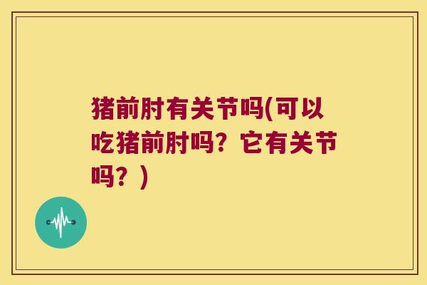 猪前肘有关节吗(可以吃猪前肘吗?它有关节吗?) 猪前肘有关节吗(可以吃猪前肘吗?它有关节吗?)