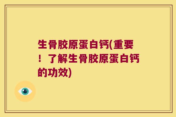 生骨胶原蛋白钙(重要！了解生骨胶原蛋白钙的功效)