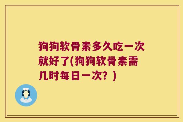狗狗软骨素多久吃一次就好了(狗狗软骨素需几时每日一次？)