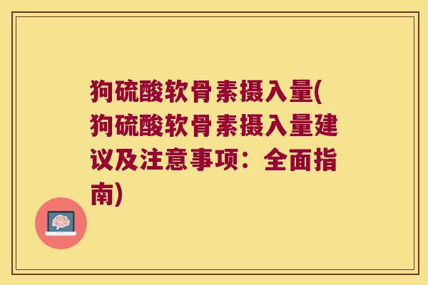 狗硫酸软骨素摄入量(狗硫酸软骨素摄入量建议及注意事项：全面指南)