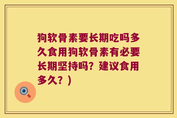 狗软骨素要长期吃吗多久食用狗软骨素有必要长期坚持吗?建议食用多久?) 狗软骨素要长期吃吗多久食用狗软骨素有必要长期坚持吗?建议食用多久?)